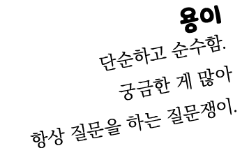 용이 단순하고 순수함. 궁금한 게 많아 항상 질문을 하는 질문쟁이. 