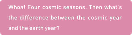 Whoa  Four cosmic seasons  Then what's the difference between the cosmic year and the earth year 